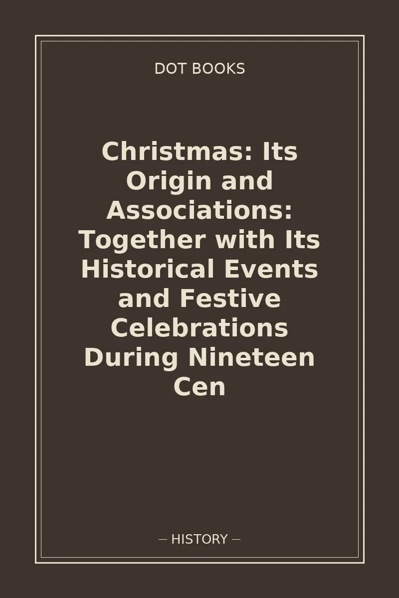 Christmas: Its Origin and Associations: Together with Its Historical Events and Festive Celebrations During Nineteen Cen — book cover
