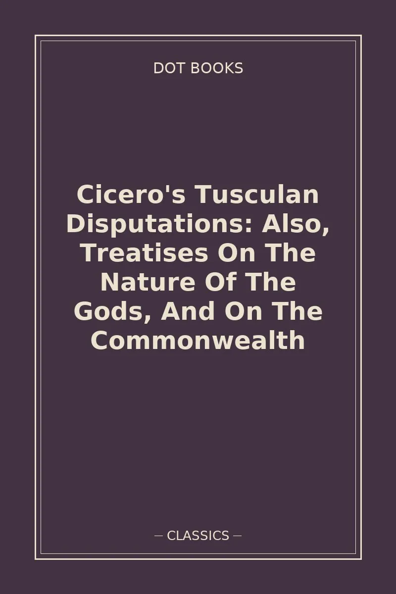 Cicero's Tusculan Disputations: Also, Treatises On The Nature Of The Gods, And On The Commonwealth — book cover