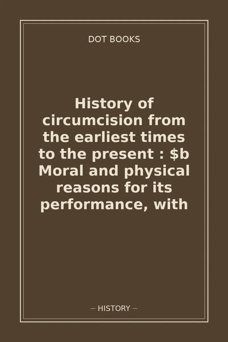 History of circumcision from the earliest times to the present : $b Moral and physical reasons for its performance, with — book cover