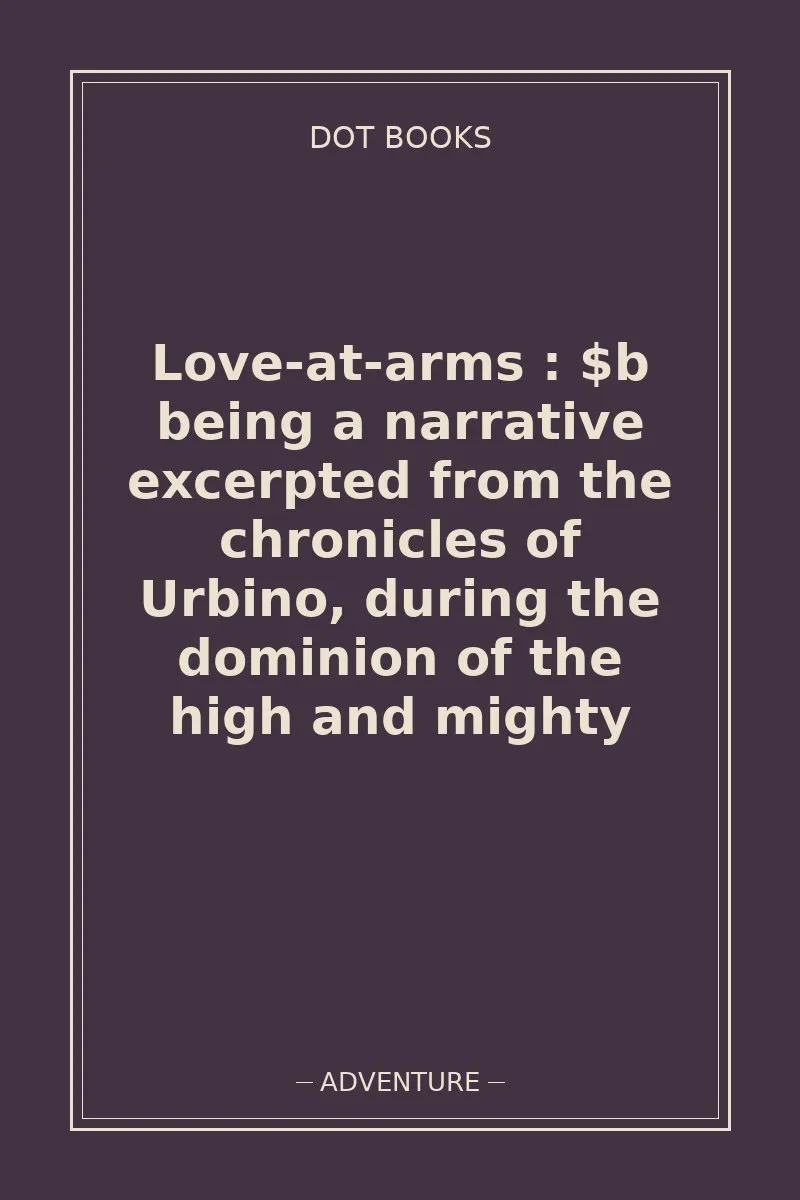 Love-at-arms : $b being a narrative excerpted from the chronicles of Urbino, during the dominion of the high and mighty — book cover