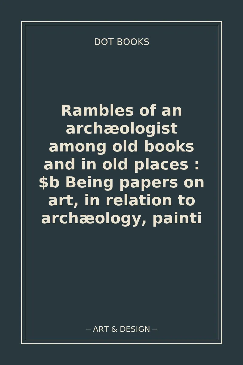 Rambles of an archæologist among old books and in old places : $b Being papers on art, in relation to archæology, painti — book cover