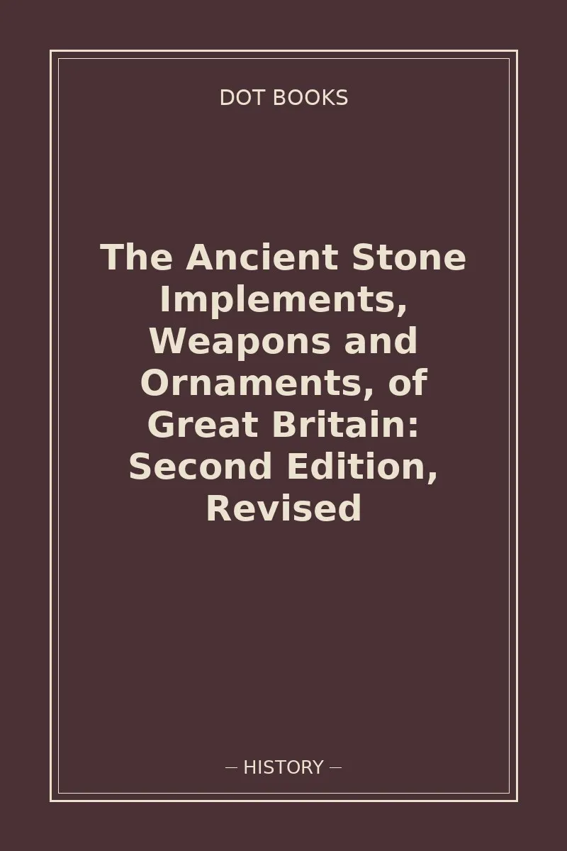 The Ancient Stone Implements, Weapons and Ornaments, of Great Britain: Second Edition, Revised — book cover