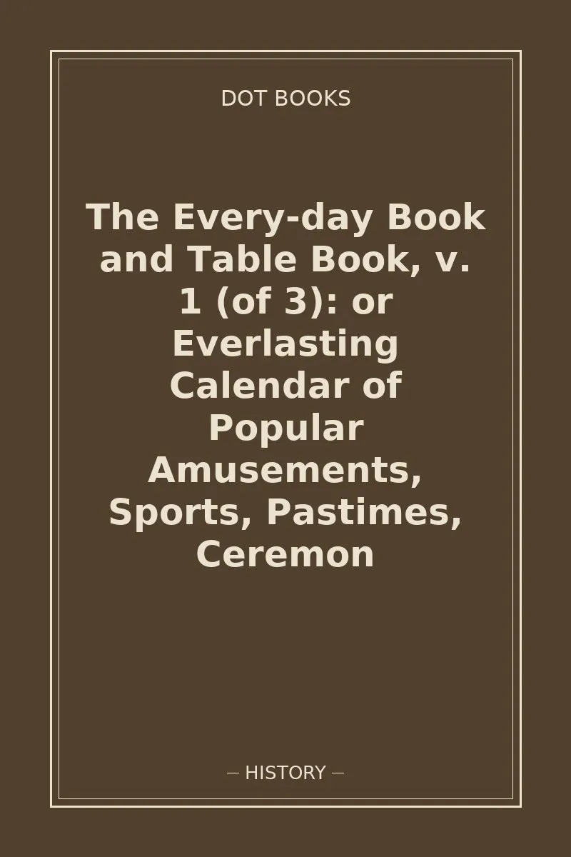 The Every-day Book and Table Book, v. 1 (of 3): or Everlasting Calendar of Popular Amusements, Sports, Pastimes, Ceremon — book cover