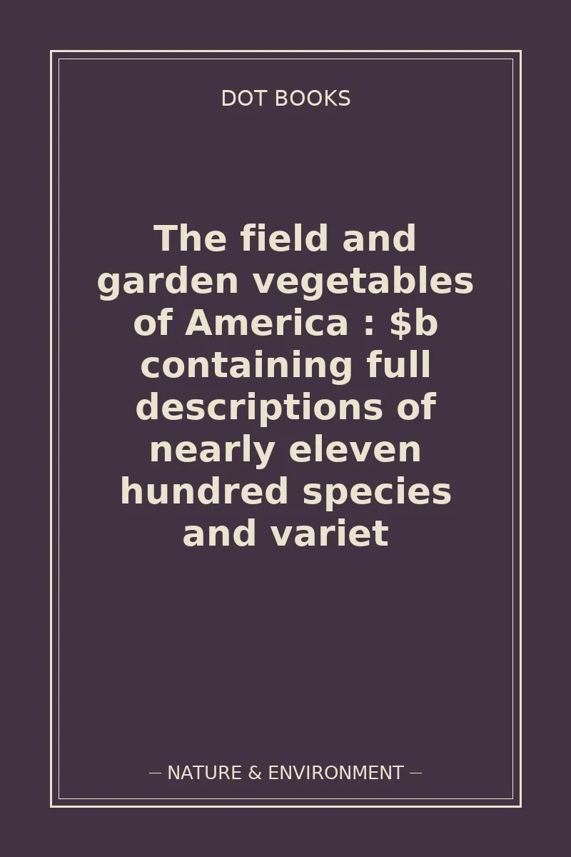 The field and garden vegetables of America : $b containing full descriptions of nearly eleven hundred species and variet — book cover