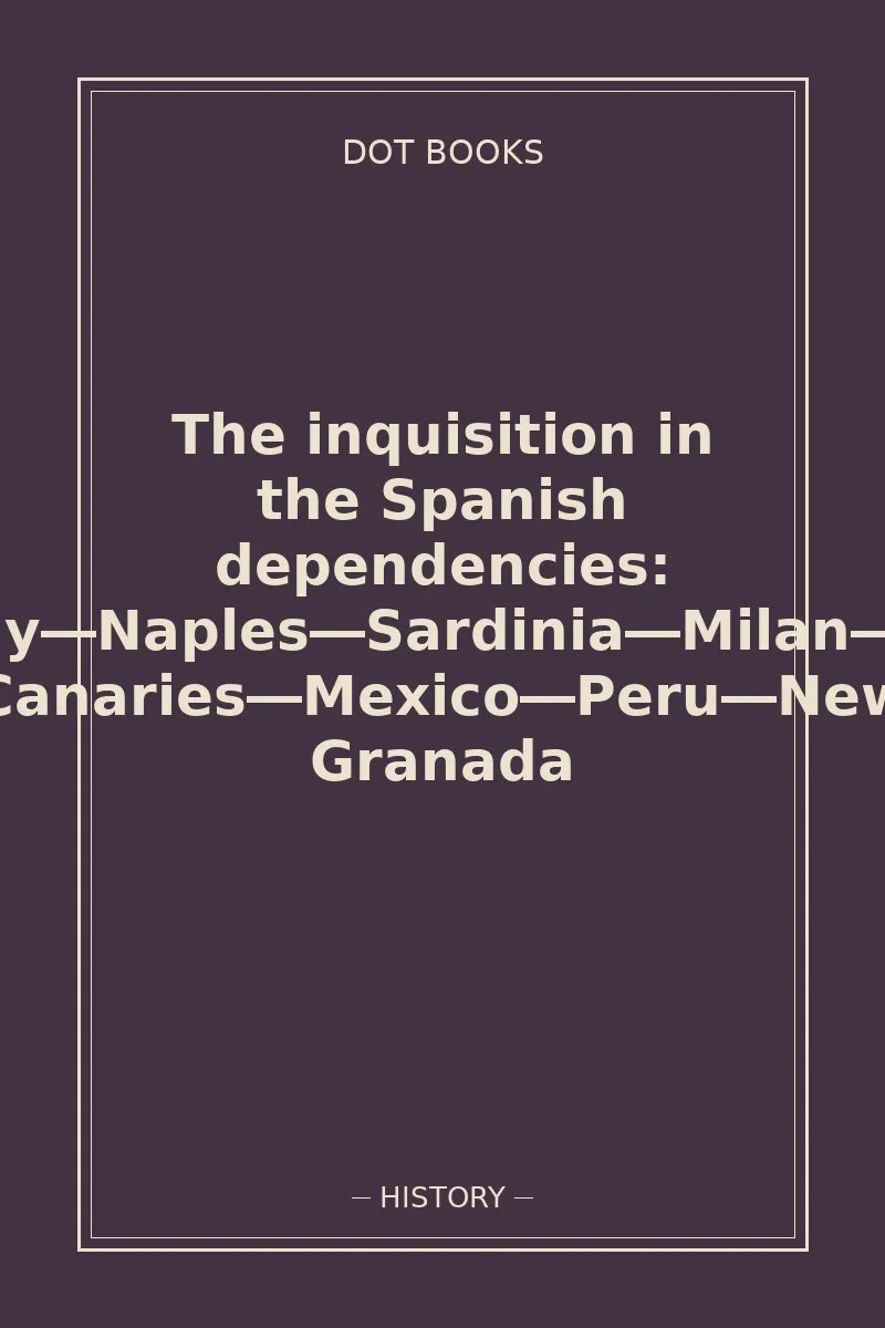 The inquisition in the Spanish dependencies: Sicily—Naples—Sardinia—Milan—the Canaries—Mexico—Peru—New Granada — book cover