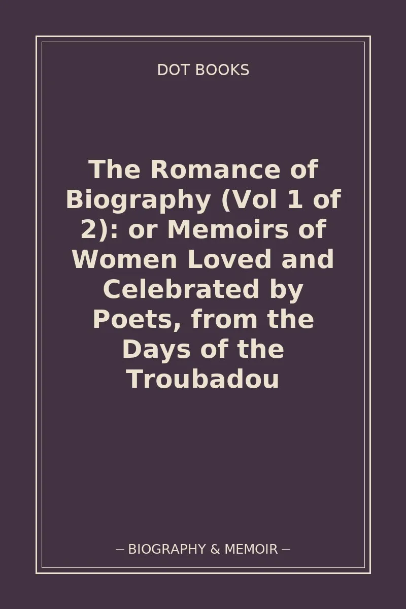 The Romance of Biography (Vol 1 of 2): or Memoirs of Women Loved and Celebrated by Poets, from the Days of the Troubadou — book cover