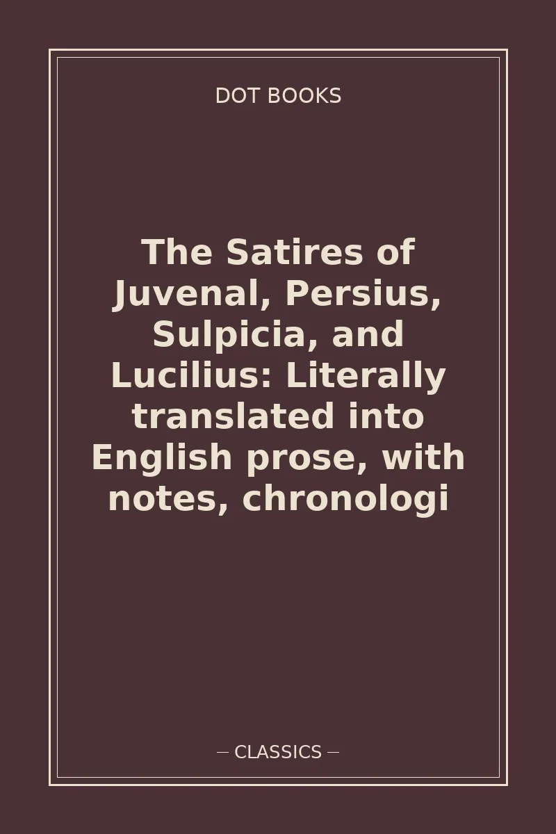 The Satires of Juvenal, Persius, Sulpicia, and Lucilius: Literally translated into English prose, with notes, chronologi — book cover