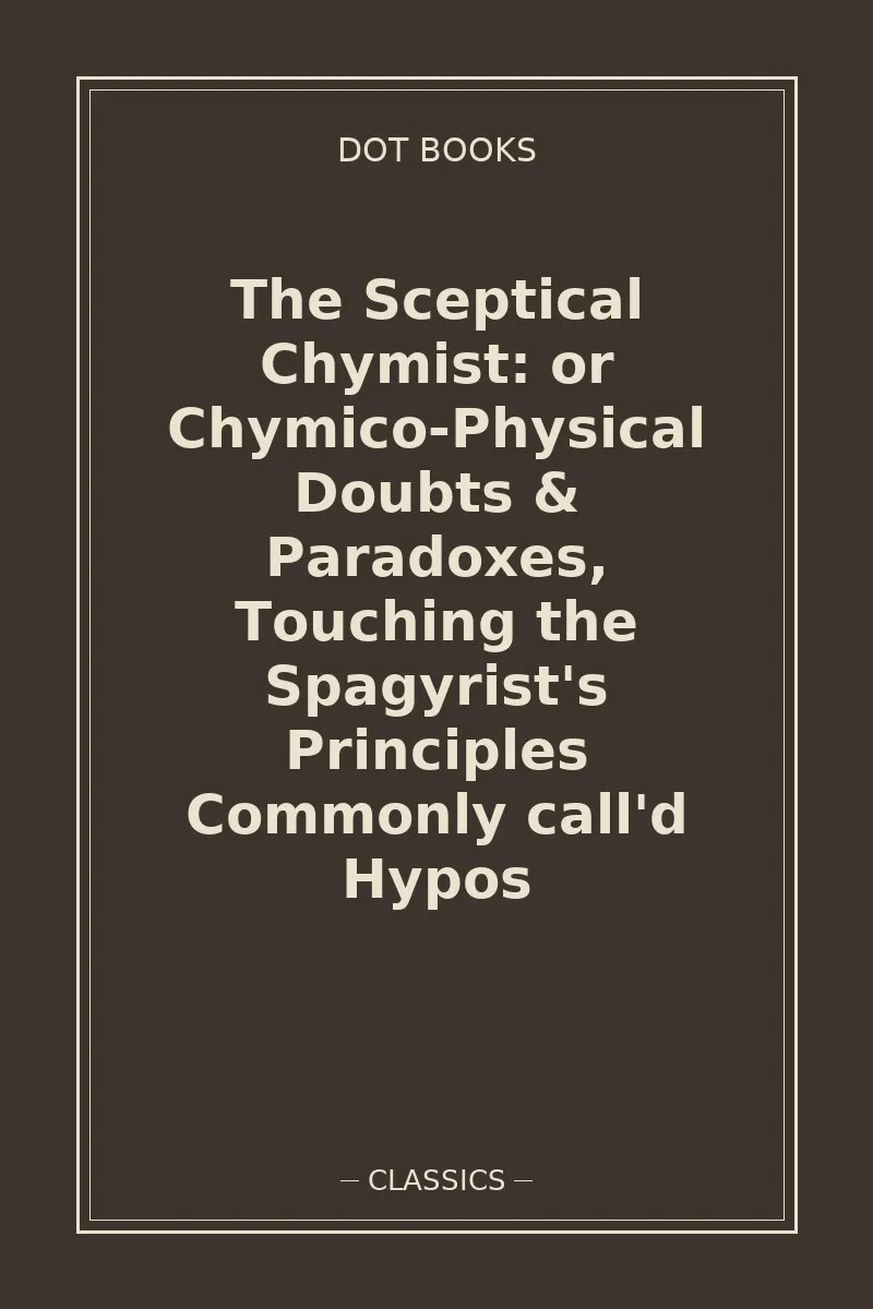 The Sceptical Chymist: or Chymico-Physical Doubts & Paradoxes, Touching the Spagyrist's Principles Commonly call'd Hypos — book cover