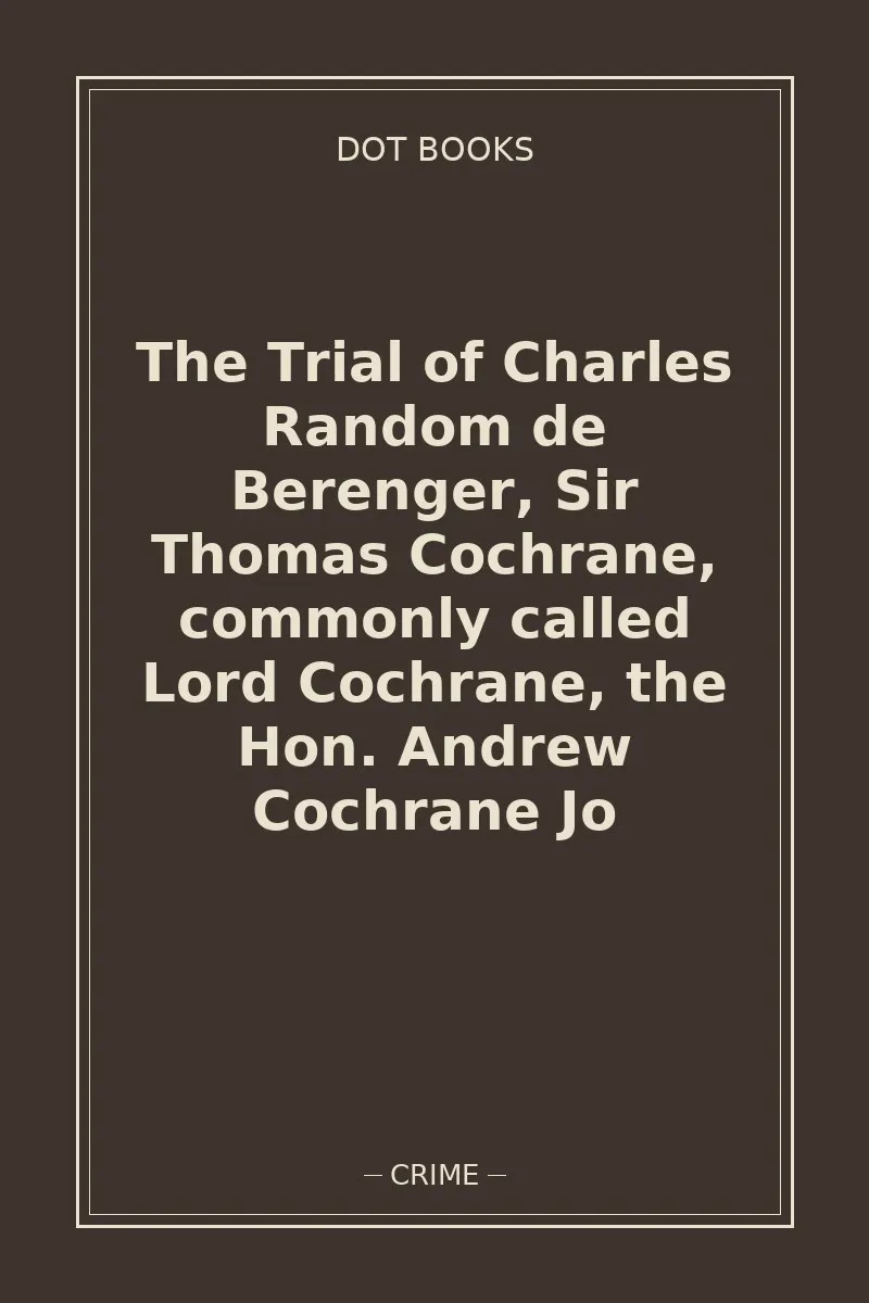 The Trial of Charles Random de Berenger, Sir Thomas Cochrane, commonly called Lord Cochrane, the Hon. Andrew Cochrane Jo — book cover
