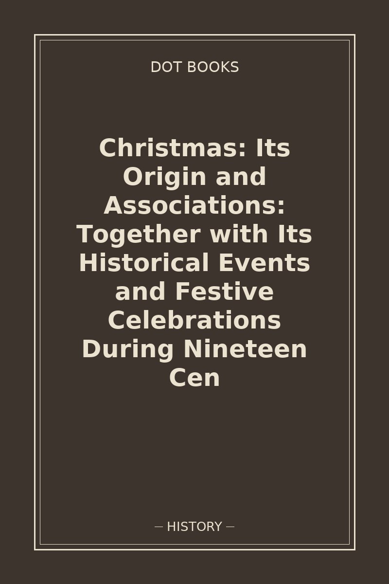 Christmas: Its Origin and Associations: Together with Its Historical Events and Festive Celebrations During Nineteen Cen — book cover