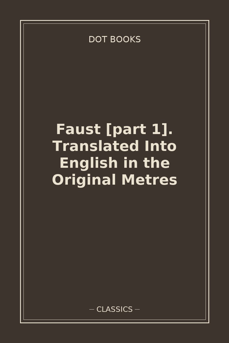 Faust [part 1]. Translated Into English in the Original Metres — book cover