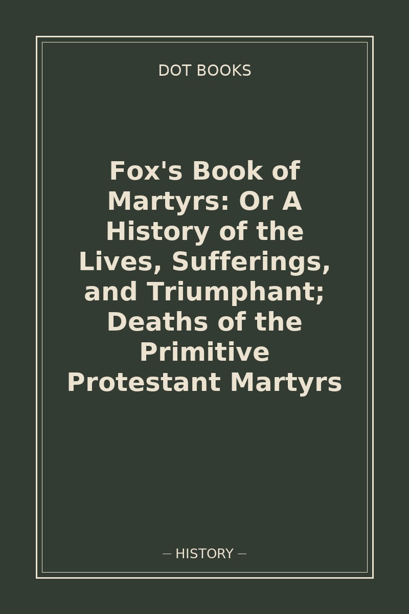 Fox's Book of Martyrs: Or A History of the Lives, Sufferings, and Triumphant; Deaths of the Primitive Protestant Martyrs — book cover