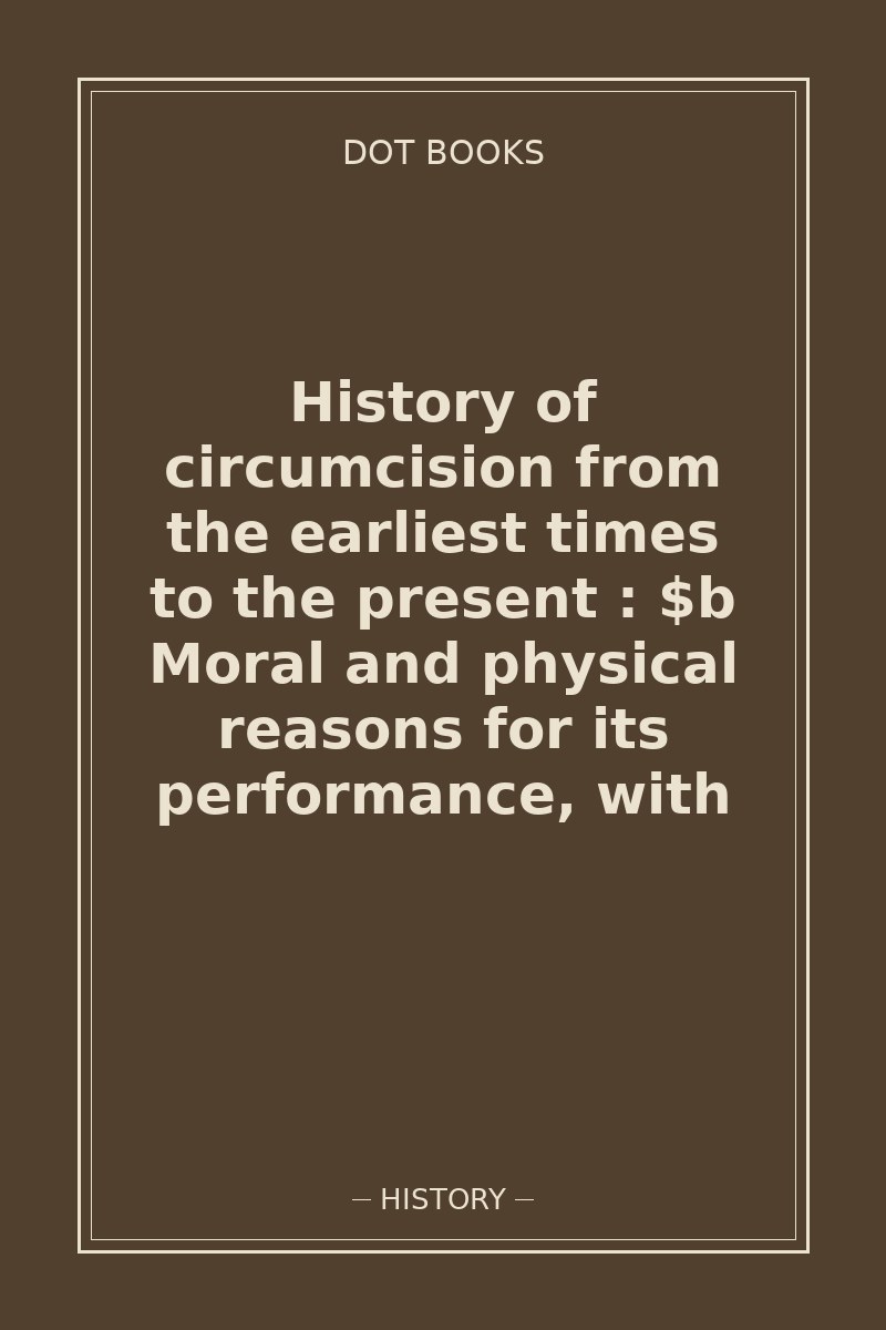 History of circumcision from the earliest times to the present : $b Moral and physical reasons for its performance, with — book cover