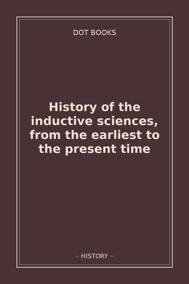 History of the inductive sciences, from the earliest to the present time — book cover