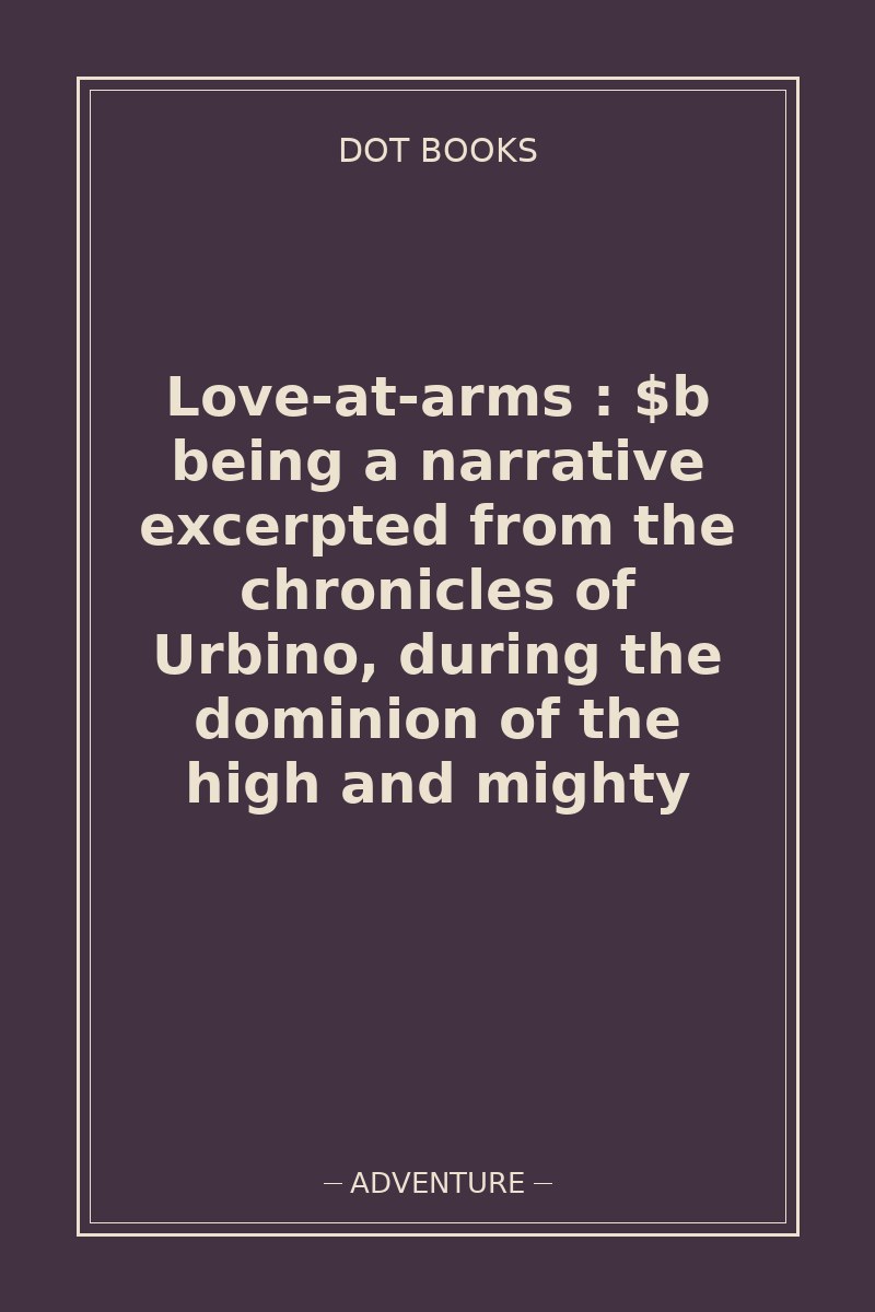 Love-at-arms : $b being a narrative excerpted from the chronicles of Urbino, during the dominion of the high and mighty — book cover