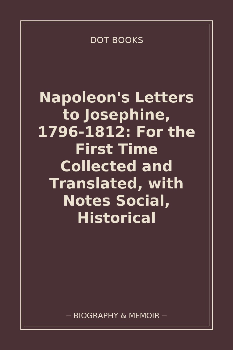 Napoleon's Letters to Josephine, 1796-1812: For the First Time Collected and Translated, with Notes Social, Historical — book cover