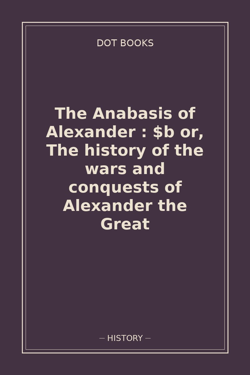 The Anabasis of Alexander : $b or, The history of the wars and conquests of Alexander the Great — book cover