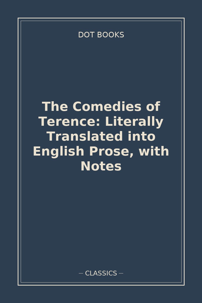 The Comedies of Terence: Literally Translated into English Prose, with Notes