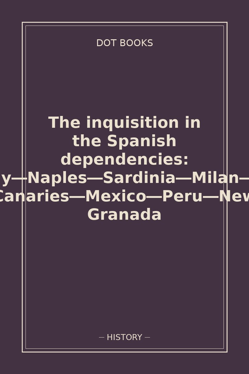 The inquisition in the Spanish dependencies: Sicily—Naples—Sardinia—Milan—the Canaries—Mexico—Peru—New Granada — book cover