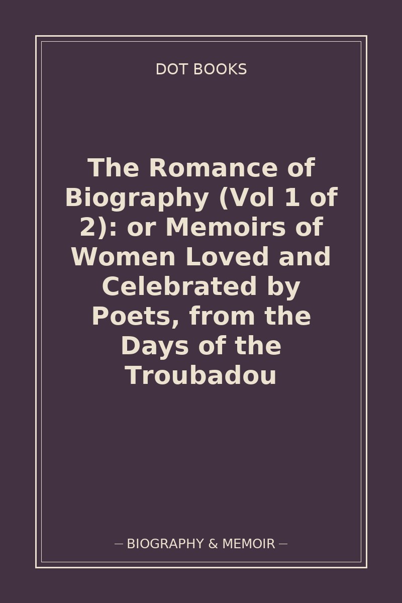 The Romance of Biography (Vol 1 of 2): or Memoirs of Women Loved and Celebrated by Poets, from the Days of the Troubadou