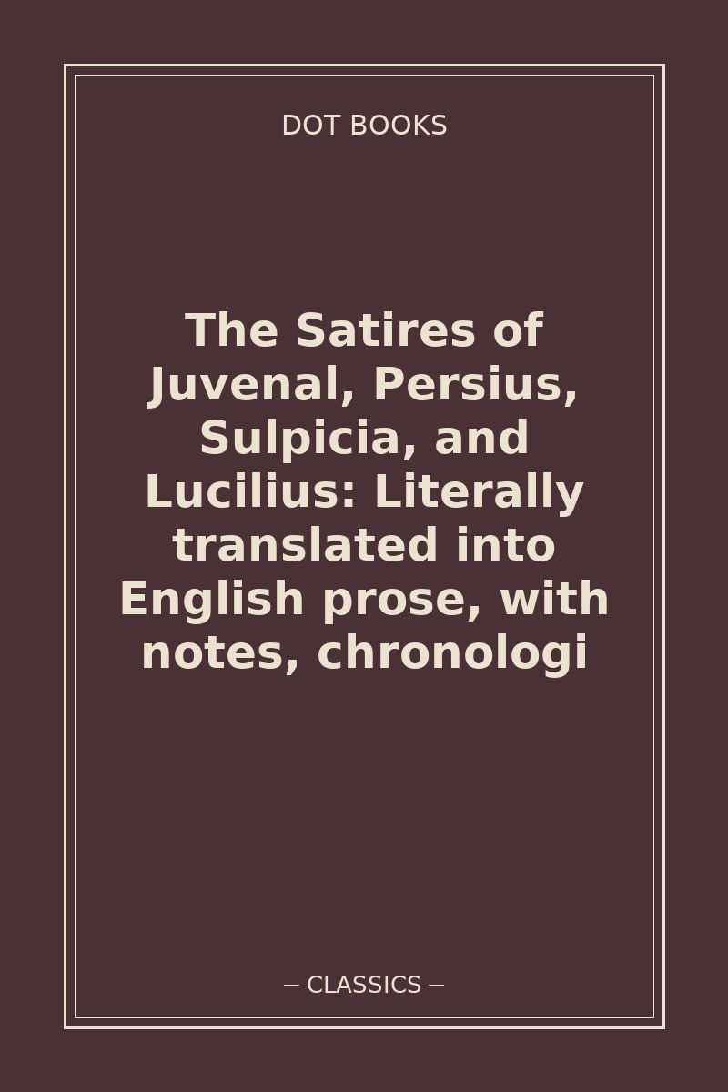 The Satires of Juvenal, Persius, Sulpicia, and Lucilius: Literally translated into English prose, with notes, chronologi — book cover